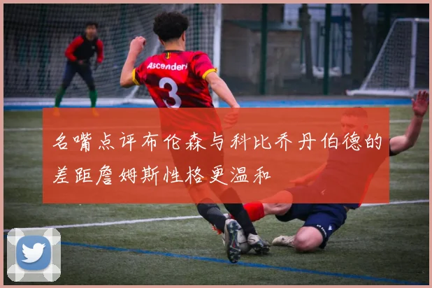 名嘴点评布伦森与科比乔丹伯德的差距詹姆斯性格更温和
