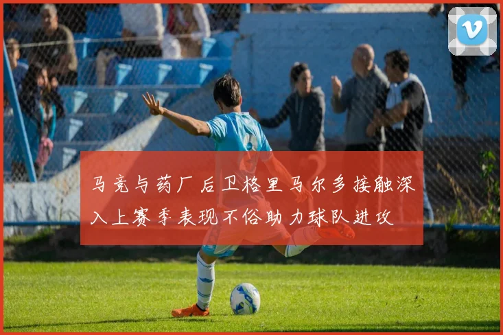 马竞与药厂后卫格里马尔多接触深入上赛季表现不俗助力球队进攻