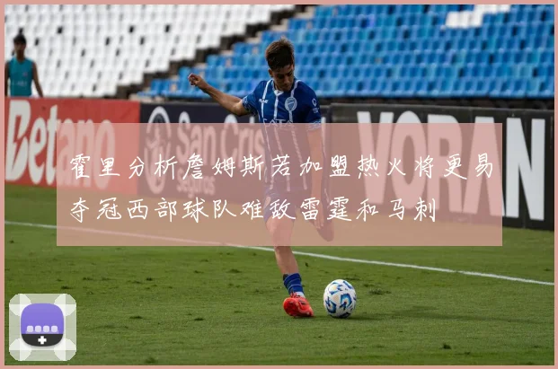 霍里分析詹姆斯若加盟热火将更易夺冠西部球队难敌雷霆和马刺