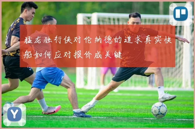 猛龙独行侠对伦纳德的追求真实快船如何应对报价成关键