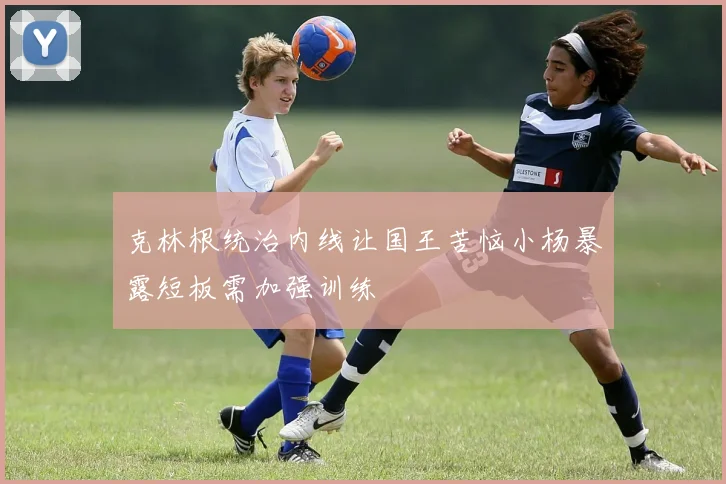 克林根统治内线让国王苦恼小杨暴露短板需加强训练