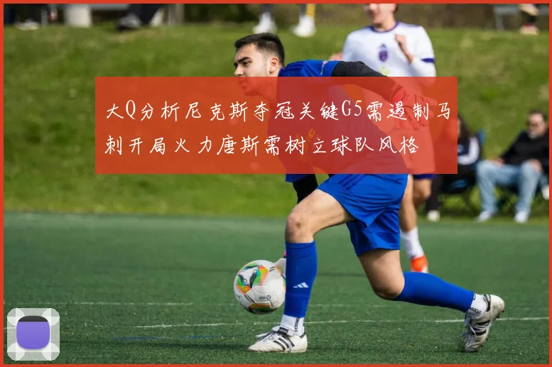 大Q分析尼克斯夺冠关键G5需遏制马刺开局火力唐斯需树立球队风格