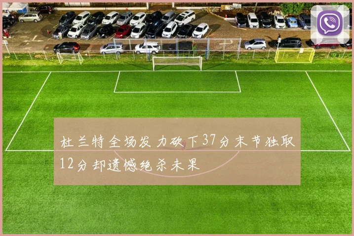 杜兰特全场发力砍下37分末节独取12分却遗憾绝杀未果