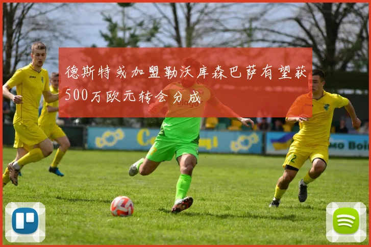 德斯特或加盟勒沃库森巴萨有望获500万欧元转会分成
