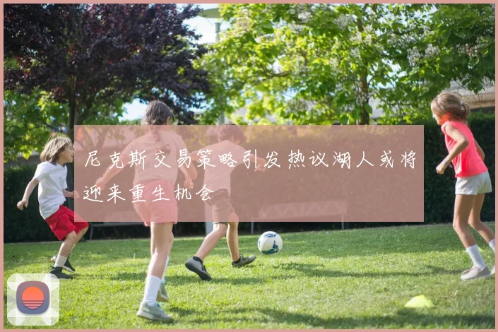 尼克斯交易策略引发热议湖人或将迎来重生机会