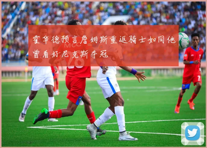 霍华德预言詹姆斯重返骑士如同他曾看好尼克斯夺冠