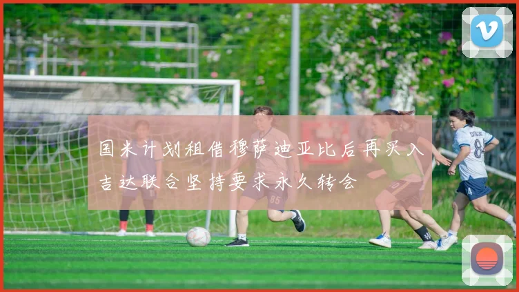 国米计划租借穆萨迪亚比后再买入吉达联合坚持要求永久转会