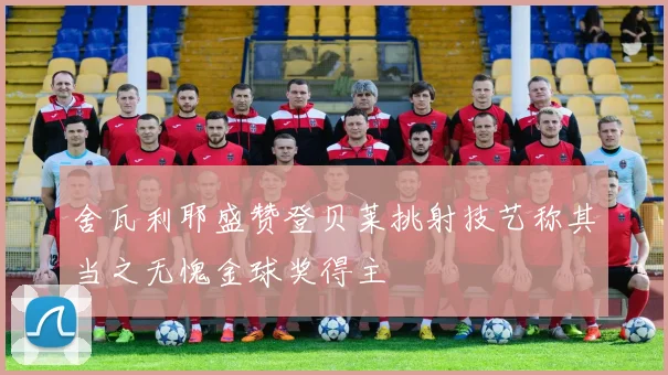 舍瓦利耶盛赞登贝莱挑射技艺称其当之无愧金球奖得主