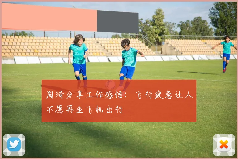 周琦分享工作感悟：飞行疲惫让人不愿再坐飞机出行