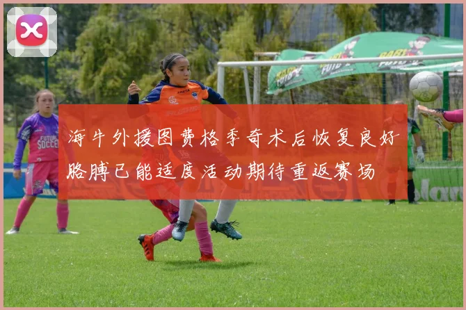 海牛外援图费格季奇术后恢复良好胳膊已能适度活动期待重返赛场