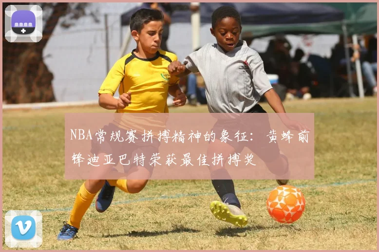 NBA常规赛拼搏精神的象征：黄蜂前锋迪亚巴特荣获最佳拼搏奖