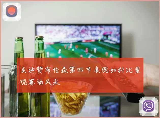 麦迪赞布伦森第四节表现如科比重现赛场风采