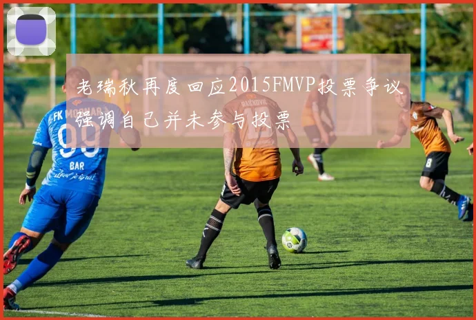老瑞秋再度回应2015FMVP投票争议强调自己并未参与投票