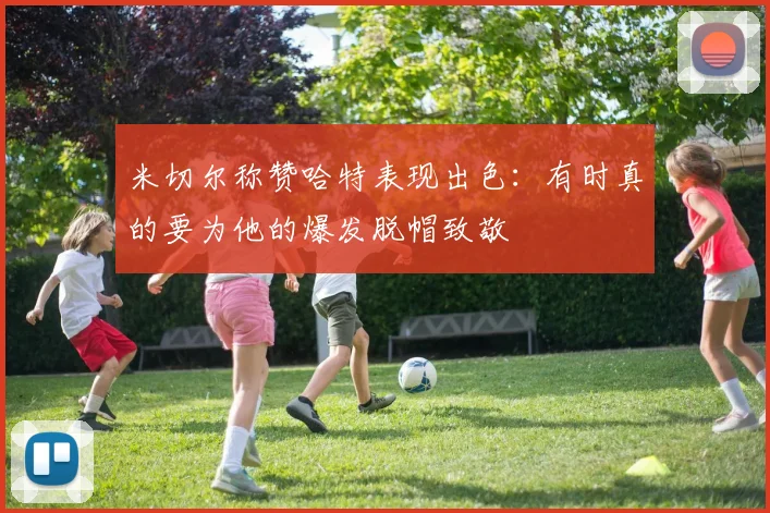 米切尔称赞哈特表现出色：有时真的要为他的爆发脱帽致敬