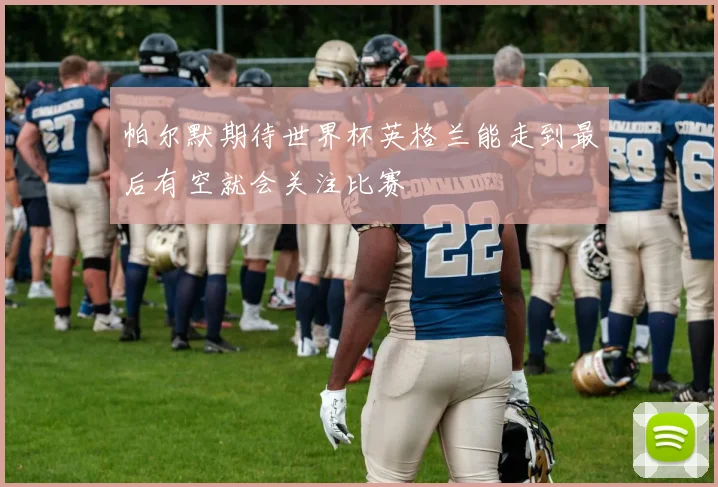帕尔默期待世界杯英格兰能走到最后有空就会关注比赛
