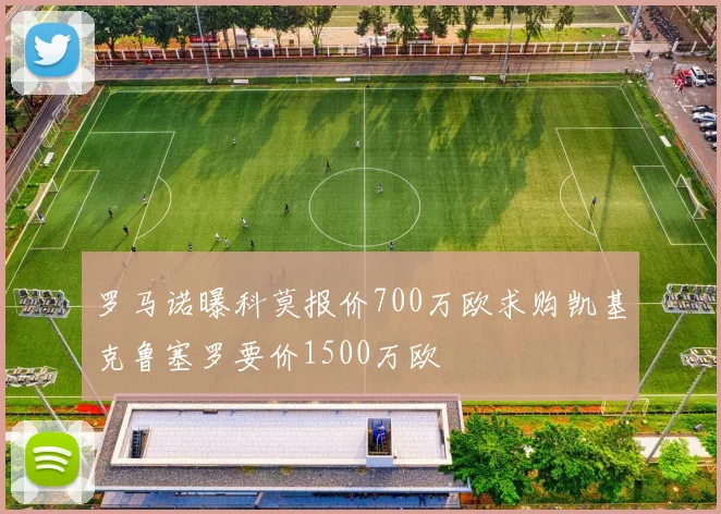 罗马诺曝科莫报价700万欧求购凯基克鲁塞罗要价1500万欧