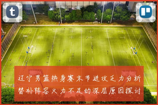 辽宁男篮热身赛末节进攻乏力分析替补阵容火力不足的深层原因探讨