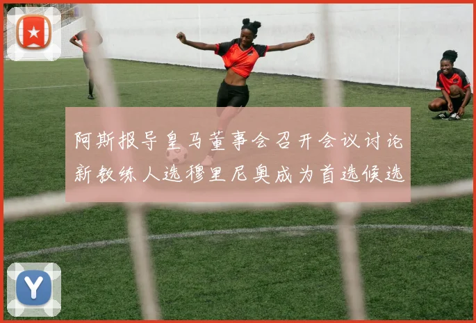 阿斯报导皇马董事会召开会议讨论新教练人选穆里尼奥成为首选候选人