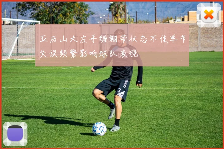 亚历山大左手缠绷带状态不佳单节失误频繁影响球队表现
