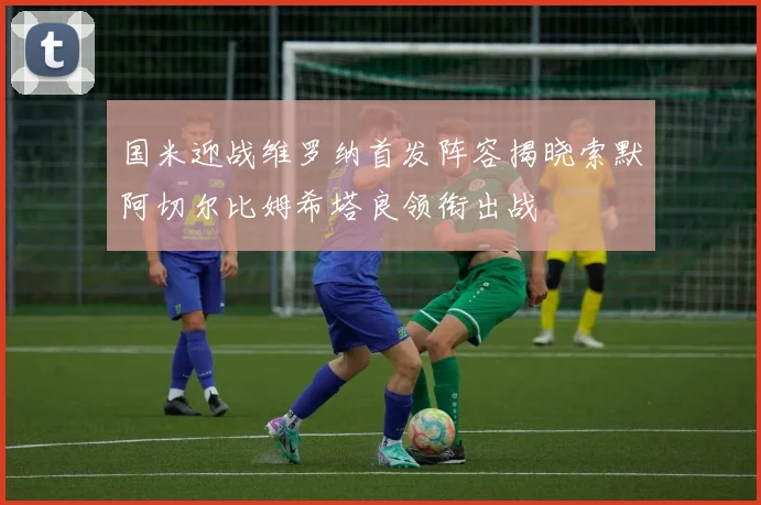 国米迎战维罗纳首发阵容揭晓索默阿切尔比姆希塔良领衔出战
