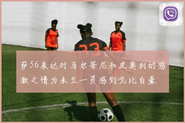 萨56表达对马尔蒂尼和皮奥利的感激之情为米兰一员感到无比自豪