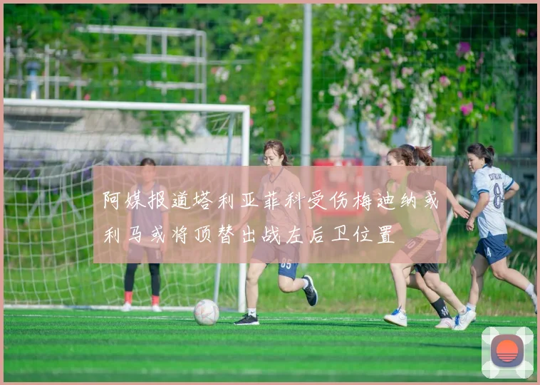 阿媒报道塔利亚菲科受伤梅迪纳或利马或将顶替出战左后卫位置