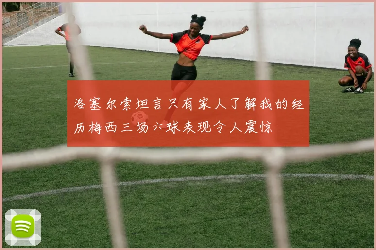 洛塞尔索坦言只有家人了解我的经历梅西三场六球表现令人震惊