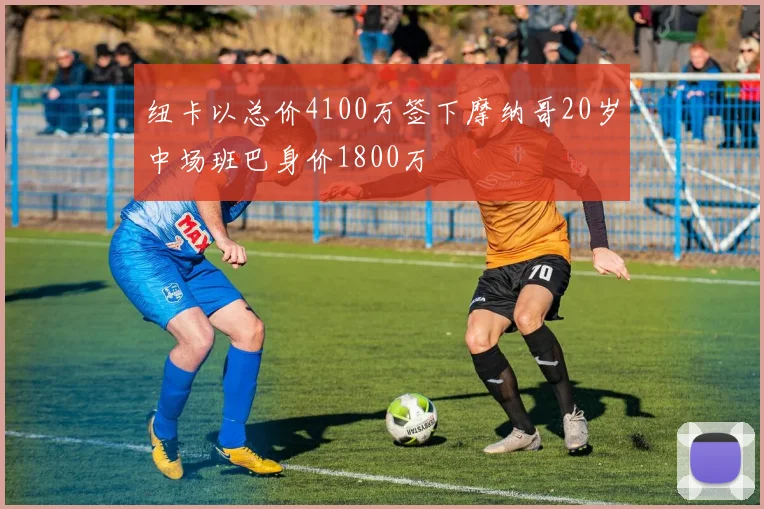 纽卡以总价4100万签下摩纳哥20岁中场班巴身价1800万