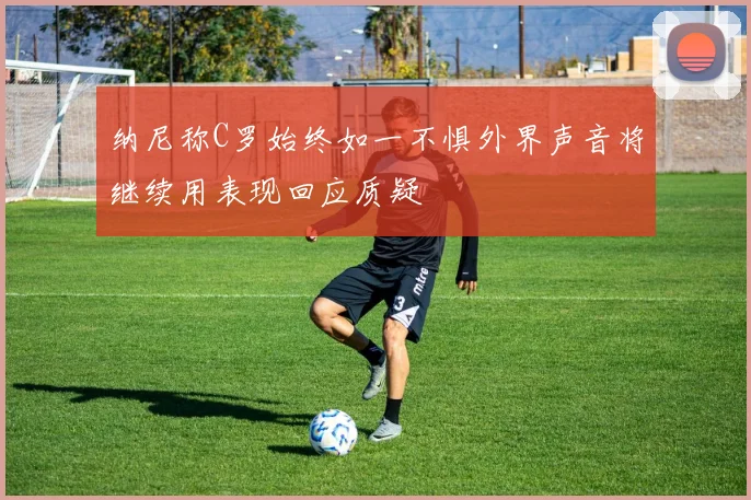 纳尼称C罗始终如一不惧外界声音将继续用表现回应质疑