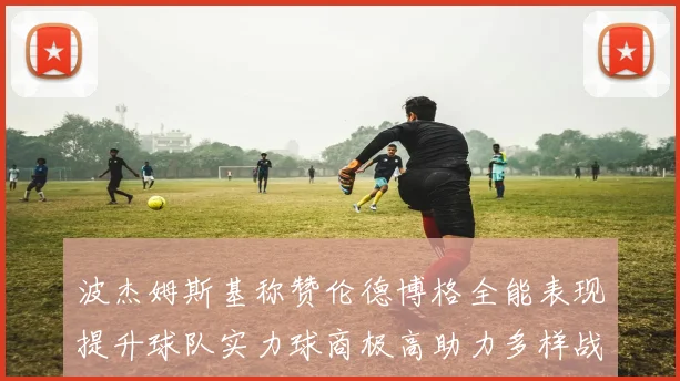 波杰姆斯基称赞伦德博格全能表现提升球队实力球商极高助力多样战术选择